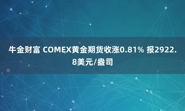 牛金财富 COMEX黄金期货收涨0.81% 报2922.8美元/盎司