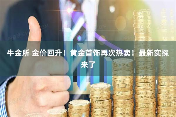 牛金所 金价回升！黄金首饰再次热卖！最新实探来了