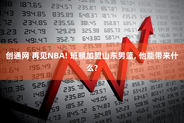 创通网 再见NBA! 班顿加盟山东男篮, 他能带来什么?