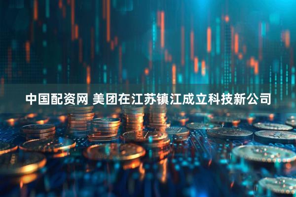 中国配资网 美团在江苏镇江成立科技新公司
