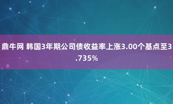 鼎牛网 韩国3年期公司债收益率上涨3.00个基点至3.735%
