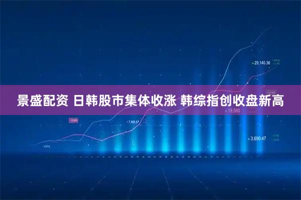 景盛配资 日韩股市集体收涨 韩综指创收盘新高