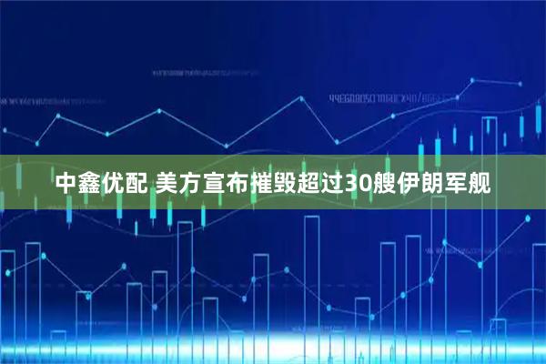 中鑫优配 美方宣布摧毁超过30艘伊朗军舰