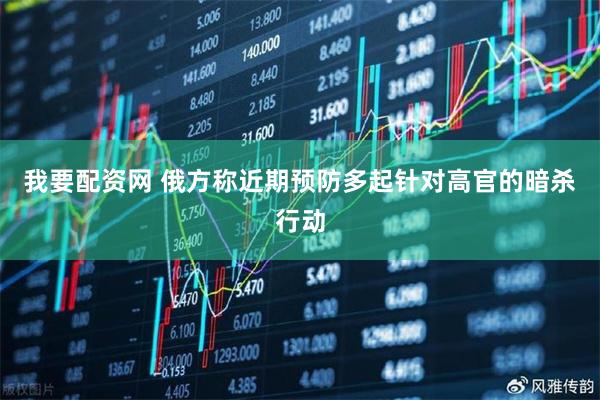我要配资网 俄方称近期预防多起针对高官的暗杀行动