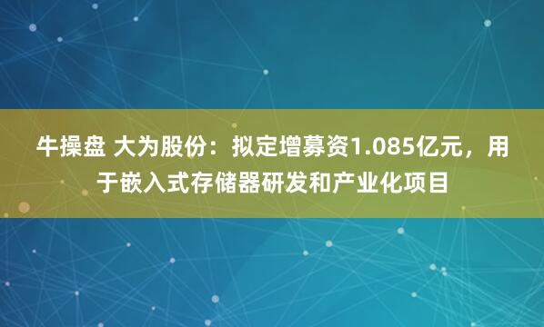 牛操盘 大为股份：拟定增募资1.085亿元，用于嵌入式存储器研发和产业化项目