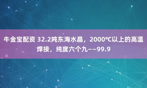 牛金宝配资 32.2吨东海水晶，2000℃以上的高温焊接，纯度六个九——99.9