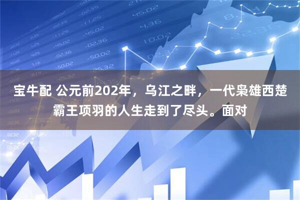 宝牛配 公元前202年，乌江之畔，一代枭雄西楚霸王项羽的人生走到了尽头。面对