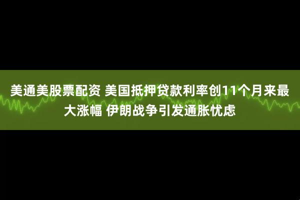 美通美股票配资 美国抵押贷款利率创11个月来最大涨幅 伊朗战争引发通胀忧虑