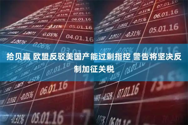 拾贝赢 欧盟反驳美国产能过剩指控 警告将坚决反制加征关税