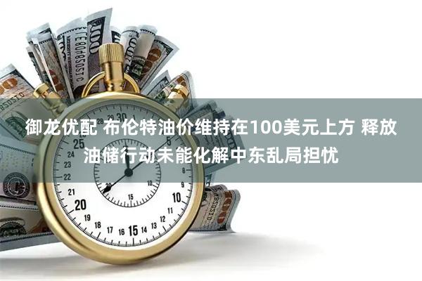 御龙优配 布伦特油价维持在100美元上方 释放油储行动未能化解中东乱局担忧