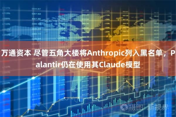 万通资本 尽管五角大楼将Anthropic列入黑名单,Palantir仍在使用其Claude模型