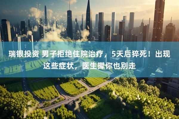 瑞银投资 男子拒绝住院治疗，5天后猝死！出现这些症状，医生撵你也别走