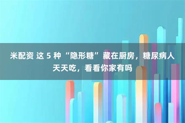 米配资 这 5 种 “隐形糖” 藏在厨房，糖尿病人天天吃，看看你家有吗
