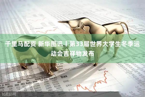 千里马配资 新华图讯丨第33届世界大学生冬季运动会吉祥物发布