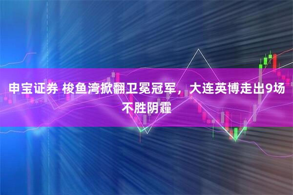 申宝证券 梭鱼湾掀翻卫冕冠军，大连英博走出9场不胜阴霾