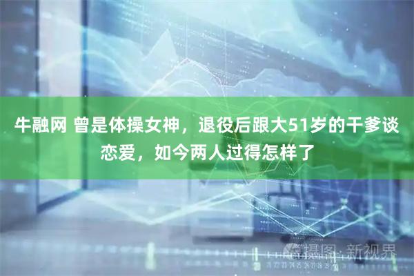牛融网 曾是体操女神，退役后跟大51岁的干爹谈恋爱，如今两人过得怎样了