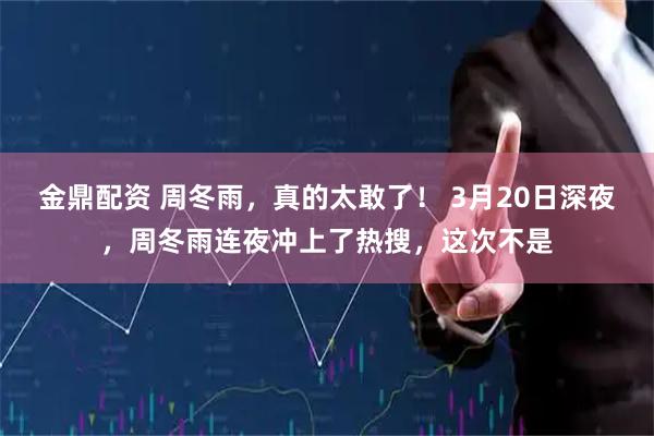 金鼎配资 周冬雨，真的太敢了！ 3月20日深夜，周冬雨连夜冲上了热搜，这次不是