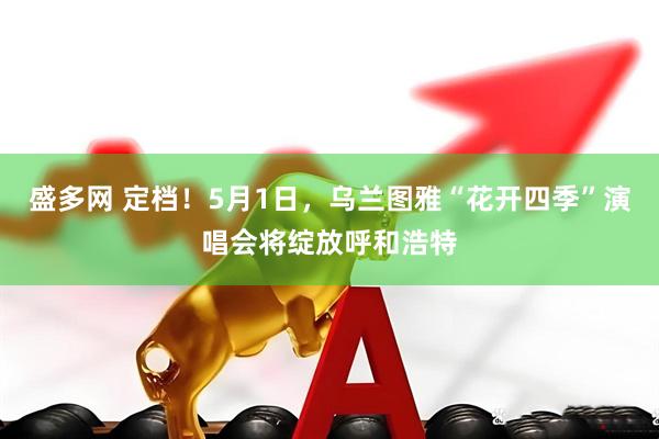盛多网 定档！5月1日，乌兰图雅“花开四季”演唱会将绽放呼和浩特