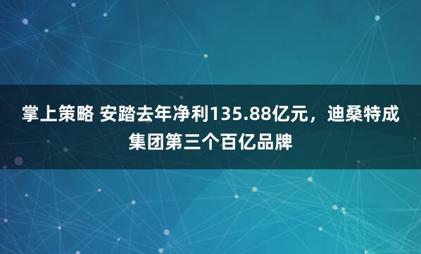 掌上策略 安踏去年净利135.88亿元，迪桑特成集团第三个百亿品牌