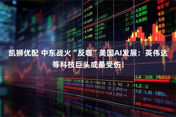 凯狮优配 中东战火“反噬”美国AI发展：英伟达等科技巨头或最受伤！