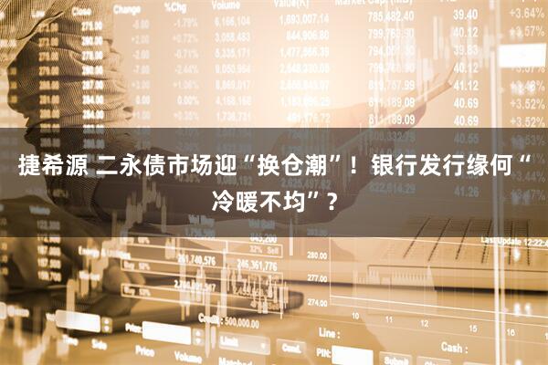 捷希源 二永债市场迎“换仓潮”!银行发行缘何“冷暖不均”?