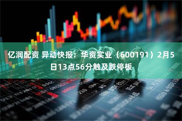 亿润配资 异动快报：华资实业（600191）2月5日13点56分触及跌停板