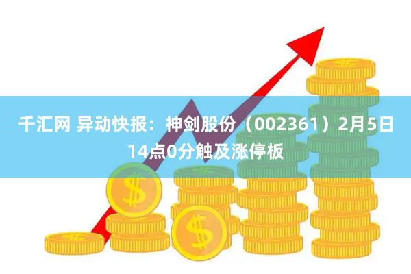千汇网 异动快报：神剑股份（002361）2月5日14点0分触及涨停板