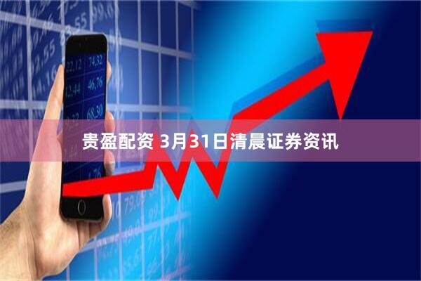 贵盈配资 3月31日清晨证券资讯
