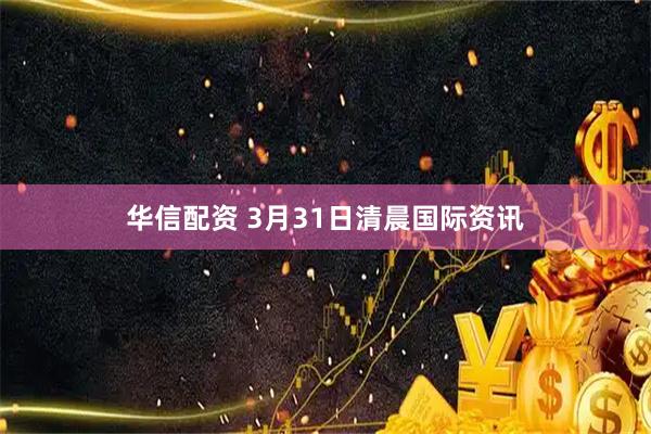 华信配资 3月31日清晨国际资讯