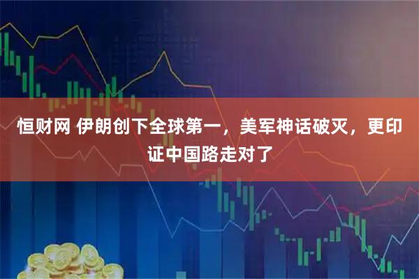 恒财网 伊朗创下全球第一，美军神话破灭，更印证中国路走对了