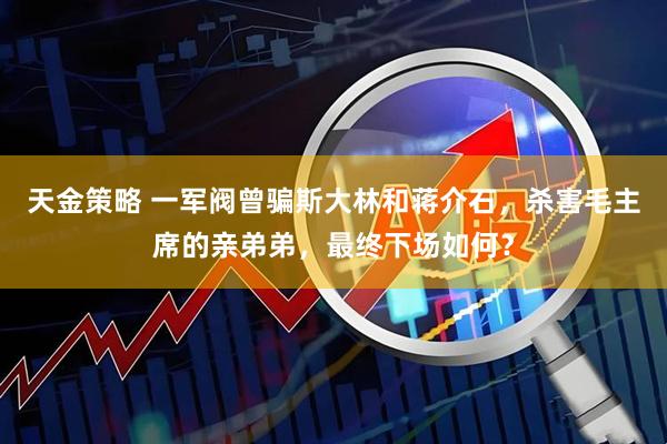 天金策略 一军阀曾骗斯大林和蒋介石，杀害毛主席的亲弟弟，最终下场如何？