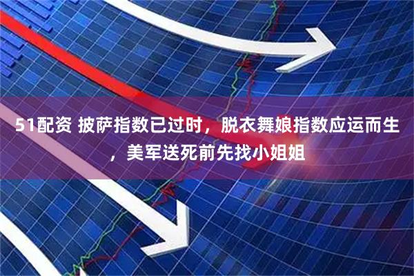 51配资 披萨指数已过时，脱衣舞娘指数应运而生，美军送死前先找小姐姐