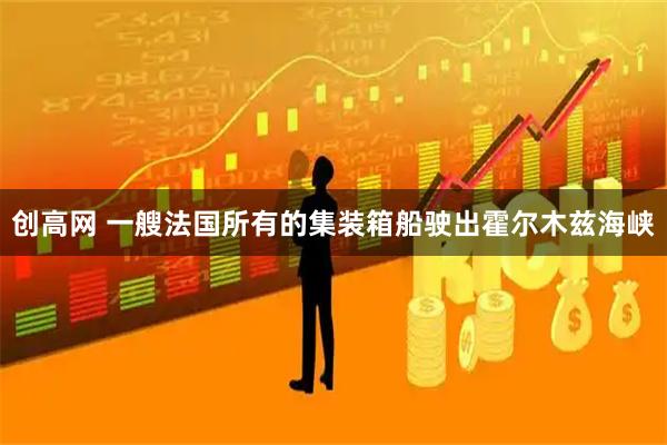 创高网 一艘法国所有的集装箱船驶出霍尔木兹海峡