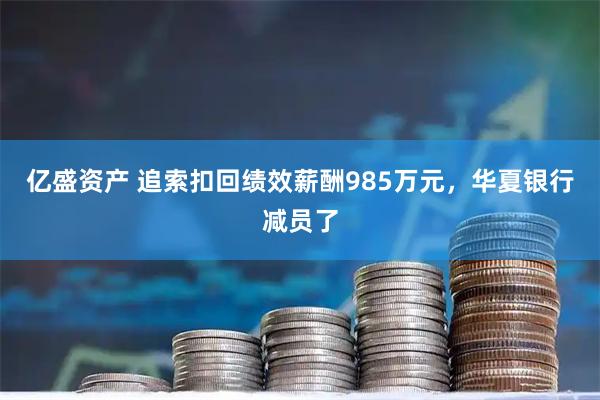 亿盛资产 追索扣回绩效薪酬985万元，华夏银行减员了