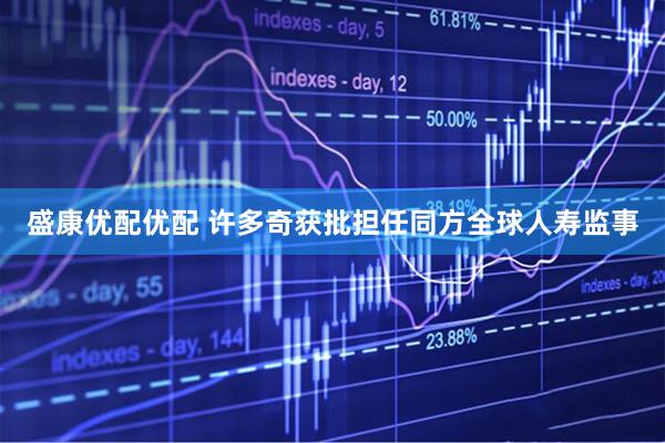 盛康优配优配 许多奇获批担任同方全球人寿监事