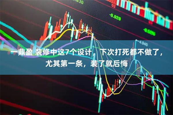 一鼎盈 装修中这7个设计，下次打死都不做了，尤其第一条，装了就后悔