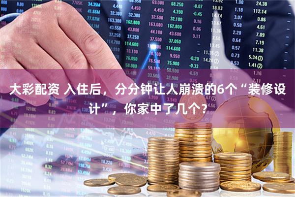 大彩配资 入住后，分分钟让人崩溃的6个“装修设计”，你家中了几个？