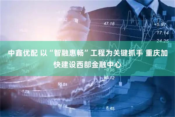 中鑫优配 以“智融惠畅”工程为关键抓手 重庆加快建设西部金融中心
