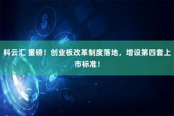 科云汇 重磅！创业板改革制度落地，增设第四套上市标准！