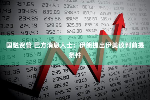 国融资管 巴方消息人士：伊朗提出伊美谈判前提条件