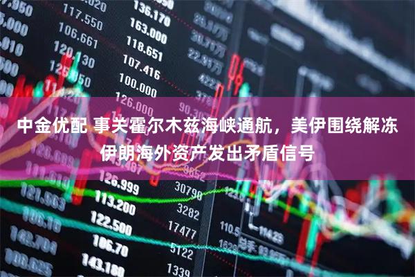 中金优配 事关霍尔木兹海峡通航，美伊围绕解冻伊朗海外资产发出矛盾信号