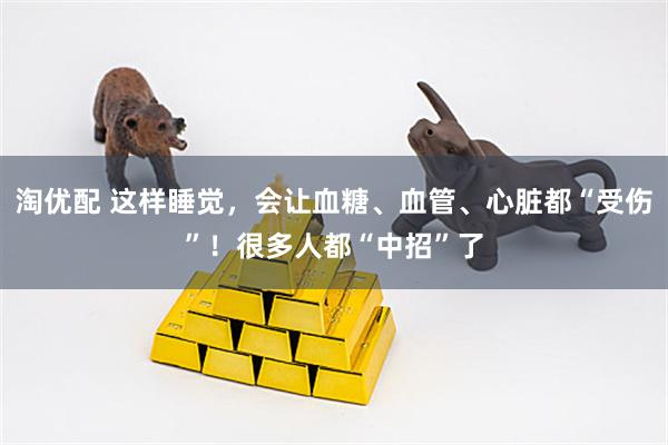 淘优配 这样睡觉，会让血糖、血管、心脏都“受伤”！很多人都“中招”了