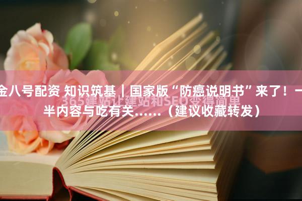 金八号配资 知识筑基｜国家版“防癌说明书”来了！一半内容与吃有关......（建议收藏转发）