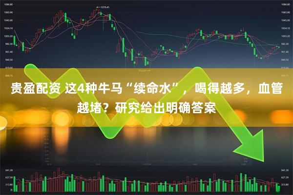 贵盈配资 这4种牛马“续命水”，喝得越多，血管越堵？研究给出明确答案