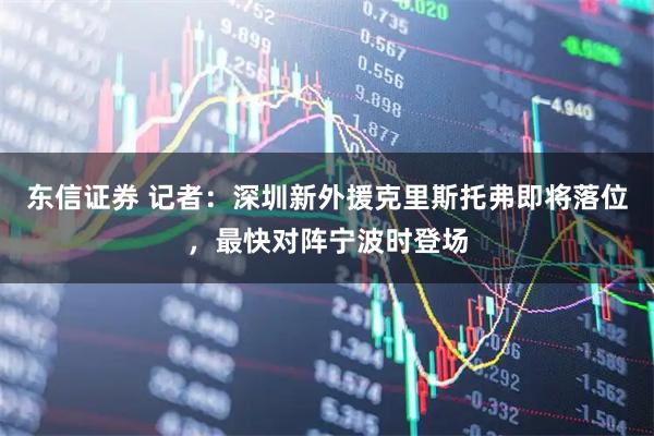 东信证券 记者：深圳新外援克里斯托弗即将落位，最快对阵宁波时登场