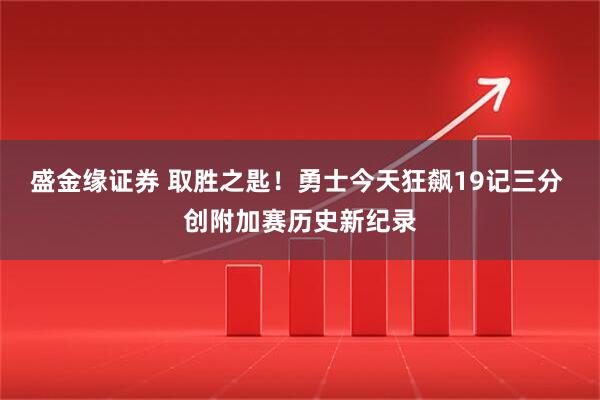 盛金缘证券 取胜之匙！勇士今天狂飙19记三分 创附加赛历史新纪录