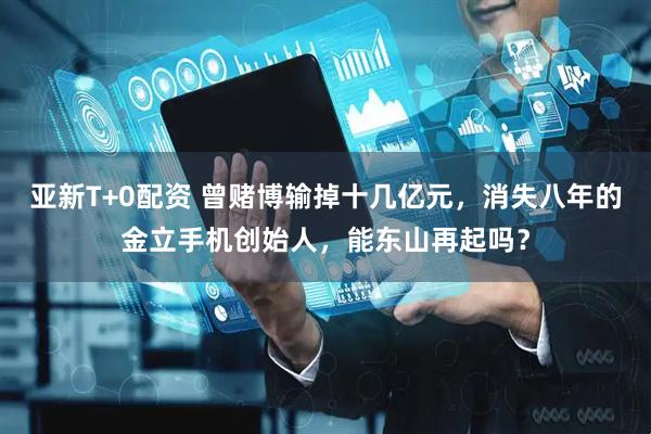 亚新T+0配资 曾赌博输掉十几亿元，消失八年的金立手机创始人，能东山再起吗？