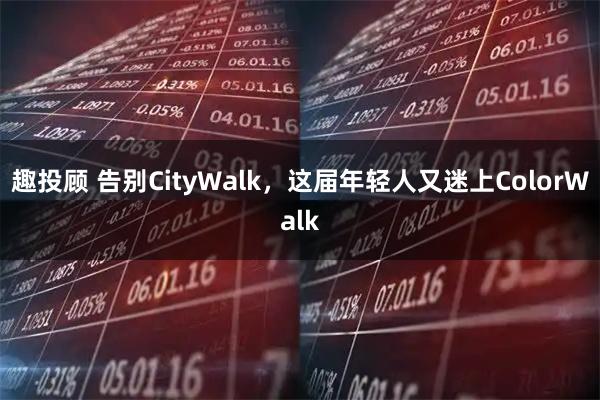 趣投顾 告别CityWalk，这届年轻人又迷上ColorWalk