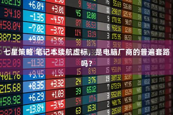 七星策略 笔记本续航虚标，是电脑厂商的普遍套路吗？