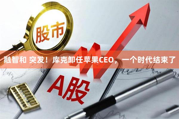 融智和 突发！库克卸任苹果CEO，一个时代结束了